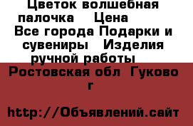  Цветок-волшебная палочка. › Цена ­ 500 - Все города Подарки и сувениры » Изделия ручной работы   . Ростовская обл.,Гуково г.